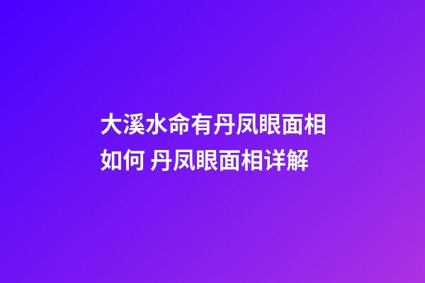 大溪水命有丹凤眼面相如何 丹凤眼面相详解